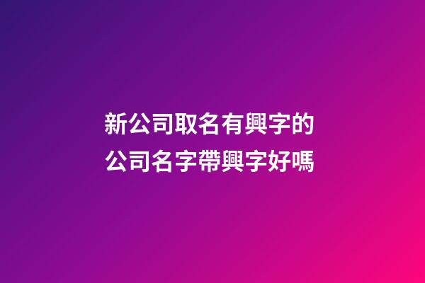 新公司取名有興字的 公司名字帶興字好嗎-第1張-公司起名-玄機派
